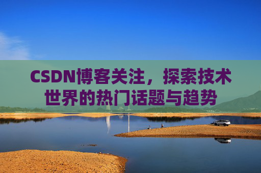 CSDN博客关注，探索技术世界的热门话题与趋势