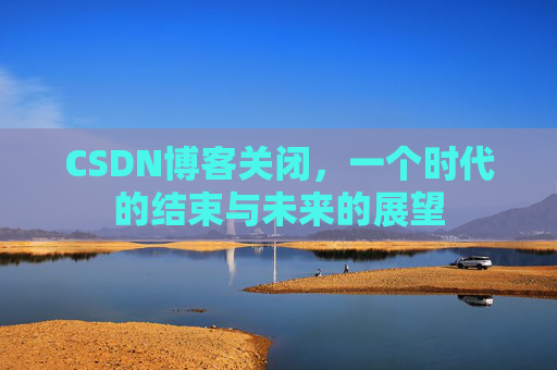 CSDN博客关闭，一个时代的结束与未来的展望